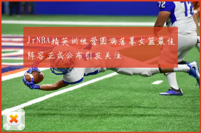 JrNBA精英训练营圆满落幕女篮最佳阵容正式公布引发关注