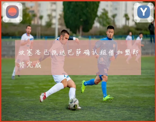 坎塞洛已抵达巴萨确认租借加盟即将完成