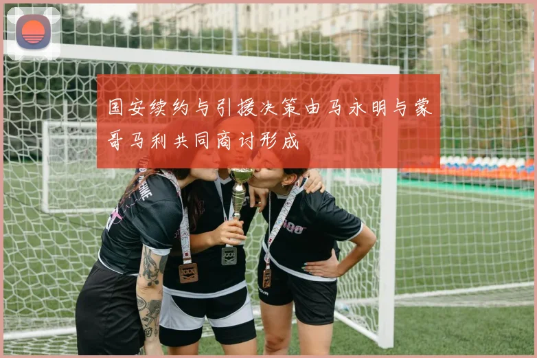 国安续约与引援决策由马永明与蒙哥马利共同商讨形成
