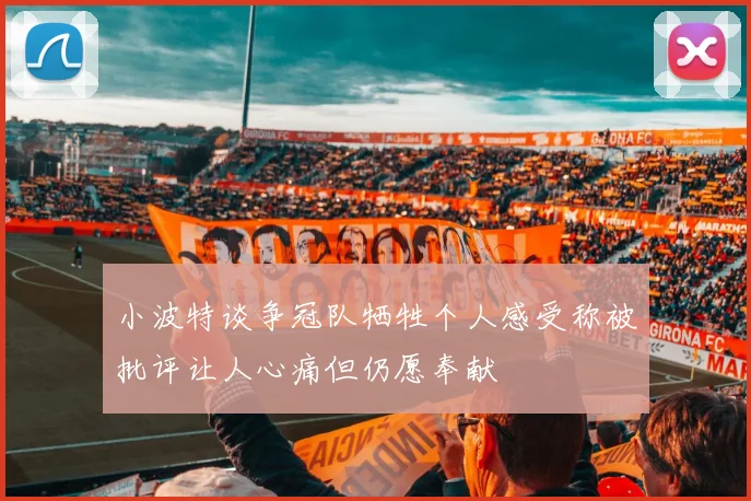 小波特谈争冠队牺牲个人感受称被批评让人心痛但仍愿奉献