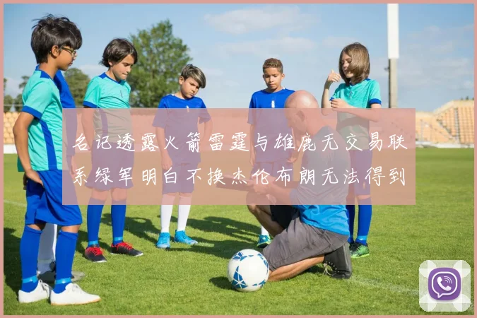 名记透露火箭雷霆与雄鹿无交易联系绿军明白不换杰伦布朗无法得到字母哥