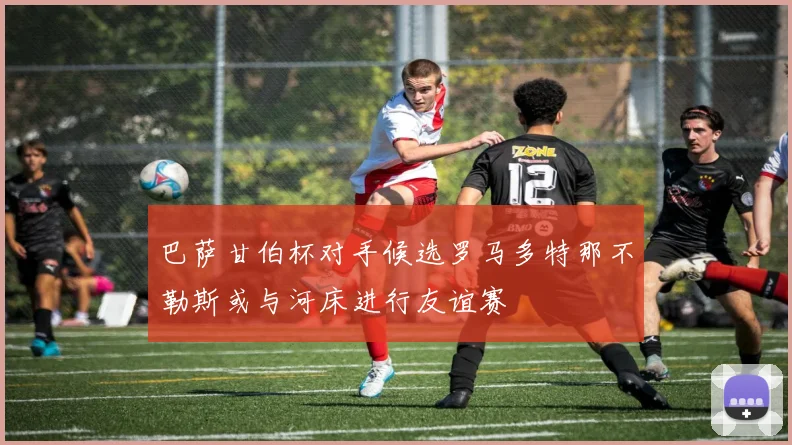巴萨甘伯杯对手候选罗马多特那不勒斯或与河床进行友谊赛