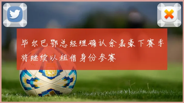 毕尔巴鄂总经理确认余嘉豪下赛季将继续以租借身份参赛