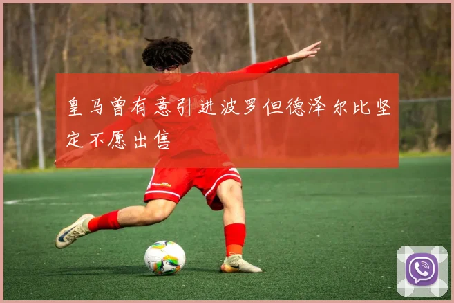 皇马曾有意引进波罗但德泽尔比坚定不愿出售