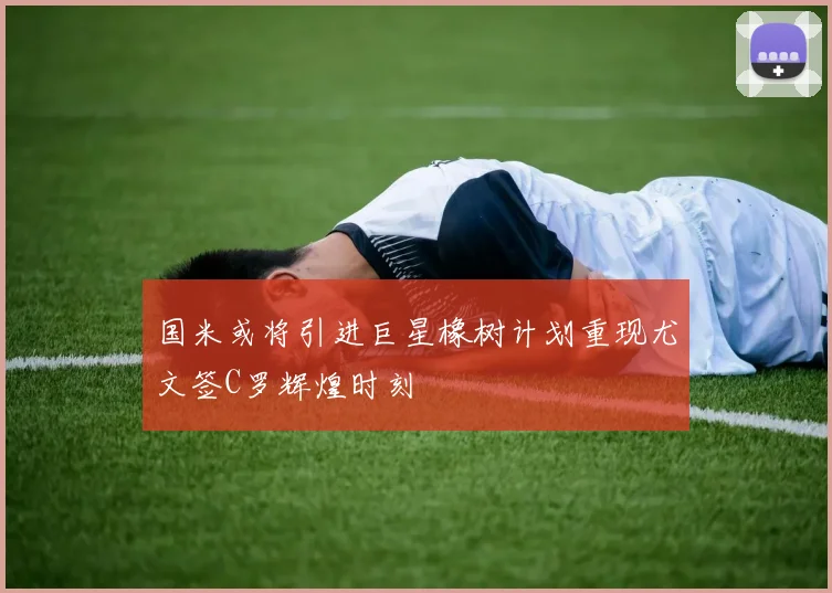 国米或将引进巨星橡树计划重现尤文签C罗辉煌时刻