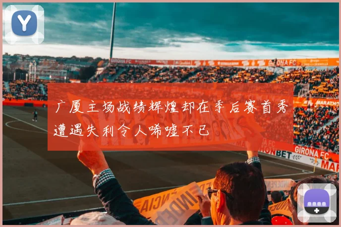 广厦主场战绩辉煌却在季后赛首秀遭遇失利令人唏嘘不已