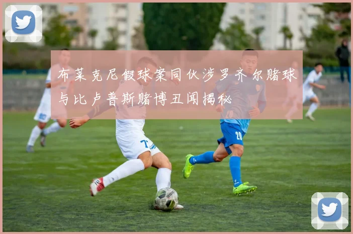 布莱克尼假球案同伙涉罗齐尔赌球与比卢普斯赌博丑闻揭秘