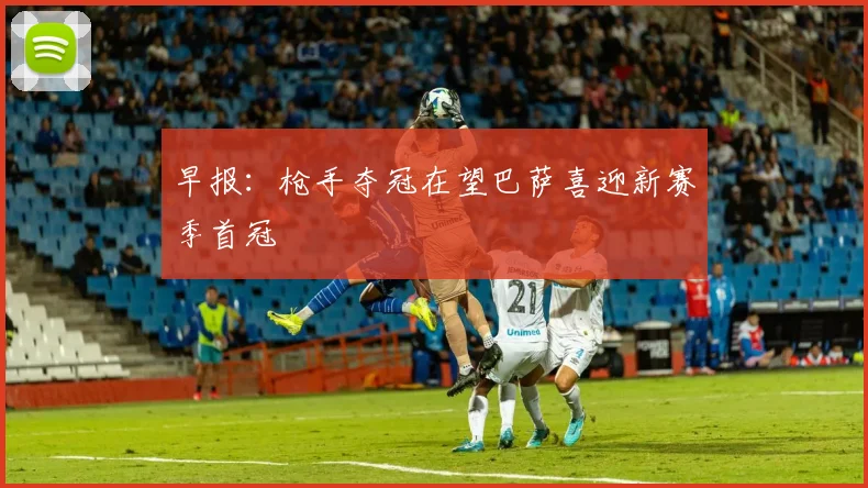 早报：枪手夺冠在望巴萨喜迎新赛季首冠