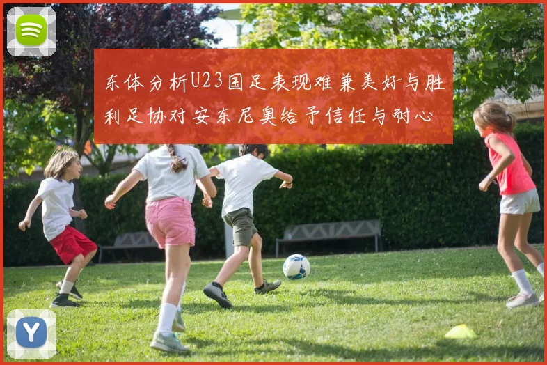 东体分析U23国足表现难兼美好与胜利足协对安东尼奥给予信任与耐心