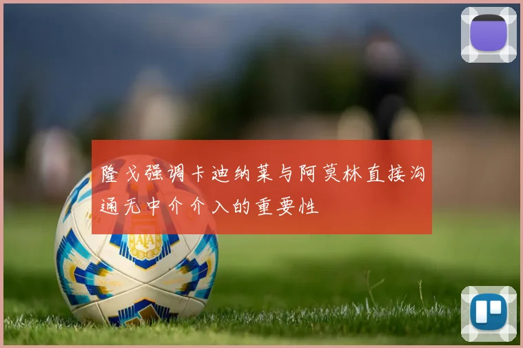 隆戈强调卡迪纳莱与阿莫林直接沟通无中介介入的重要性