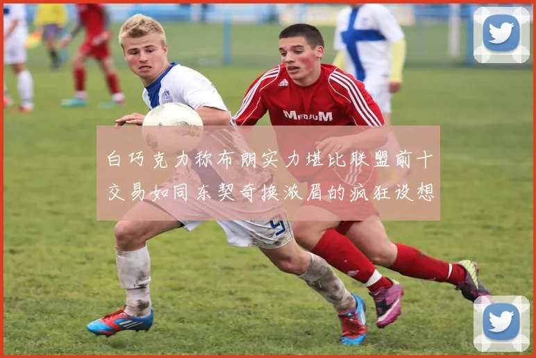 白巧克力称布朗实力堪比联盟前十交易如同东契奇换浓眉的疯狂设想