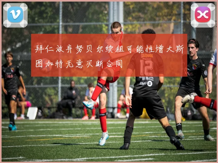 拜仁放弃努贝尔续租可能性增大斯图加特无意买断合同