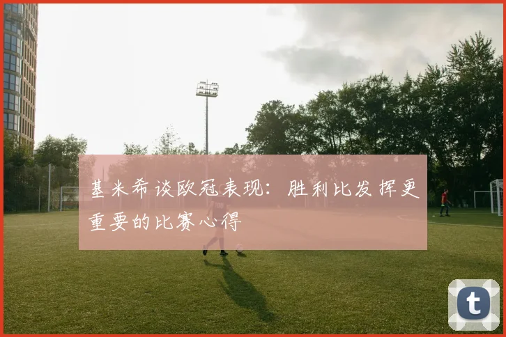 基米希谈欧冠表现：胜利比发挥更重要的比赛心得