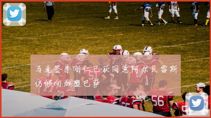 马竞签李刚仁已获同意阿尔瓦雷斯仍倾向加盟巴萨