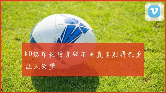 KD怒斥杜密言辞不当直言别再叽歪让人失望