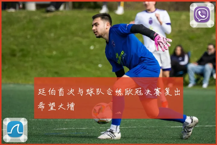 廷伯首次与球队合练欧冠决赛复出希望大增
