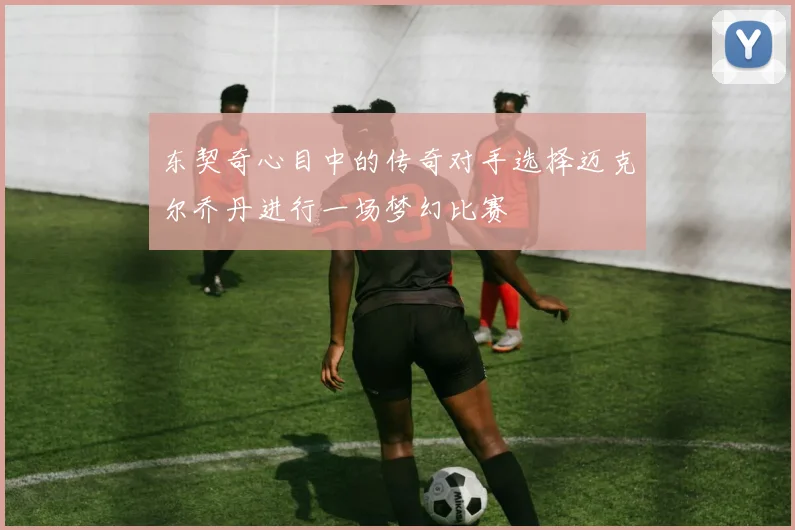 东契奇心目中的传奇对手选择迈克尔乔丹进行一场梦幻比赛