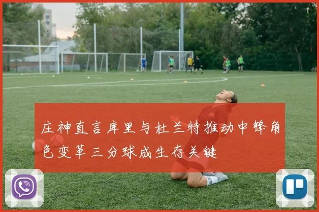 庄神直言库里与杜兰特推动中锋角色变革三分球成生存关键