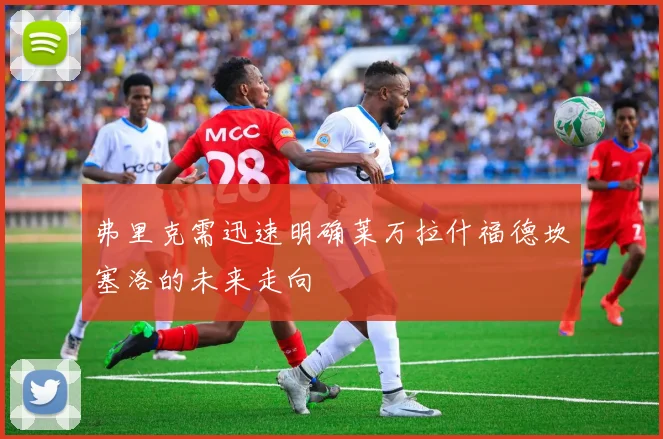 弗里克需迅速明确莱万拉什福德坎塞洛的未来走向
