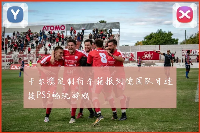 卡尔携定制行李箱报到德国队可连接PS5畅玩游戏