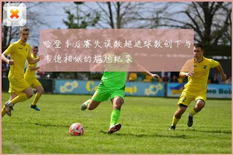 哈登季后赛失误数超进球数创下与韦德相似的尴尬纪录