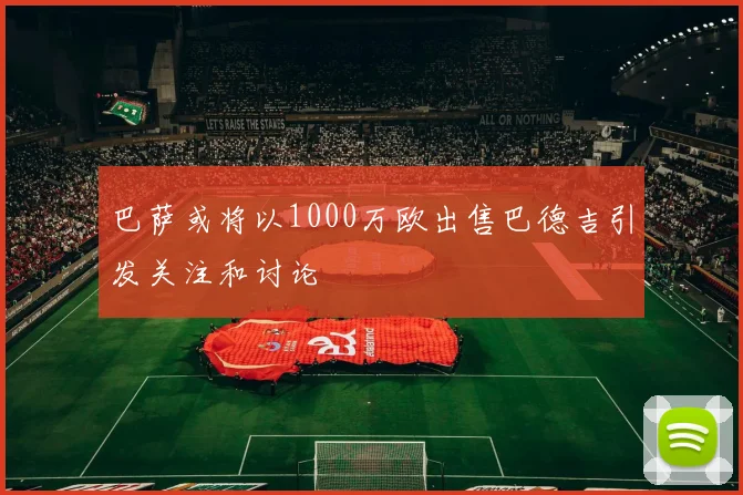 巴萨或将以1000万欧出售巴德吉引发关注和讨论