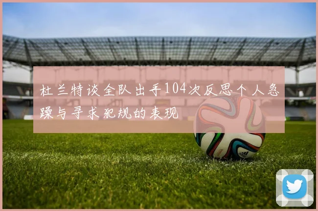 杜兰特谈全队出手104次反思个人急躁与寻求犯规的表现