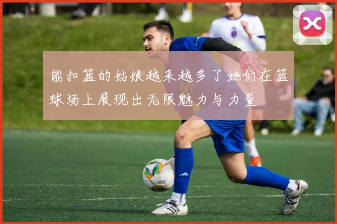 能扣篮的姑娘越来越多了她们在篮球场上展现出无限魅力与力量