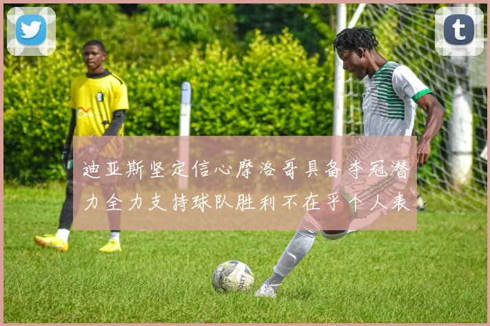 迪亚斯坚定信心摩洛哥具备夺冠潜力全力支持球队胜利不在乎个人表现