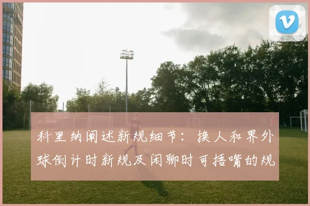 科里纳阐述新规细节：换人和界外球倒计时新规及闲聊时可捂嘴的规定
