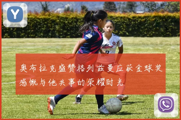 奥布拉克盛赞格列兹曼应获金球奖感慨与他共事的荣耀时光