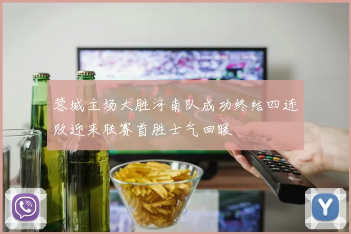 蓉城主场大胜河南队成功终结四连败迎来联赛首胜士气回暖
