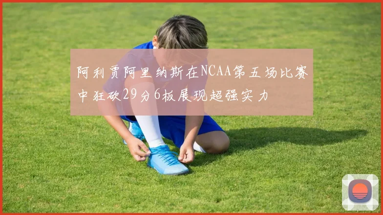 阿利贾阿里纳斯在NCAA第五场比赛中狂砍29分6板展现超强实力