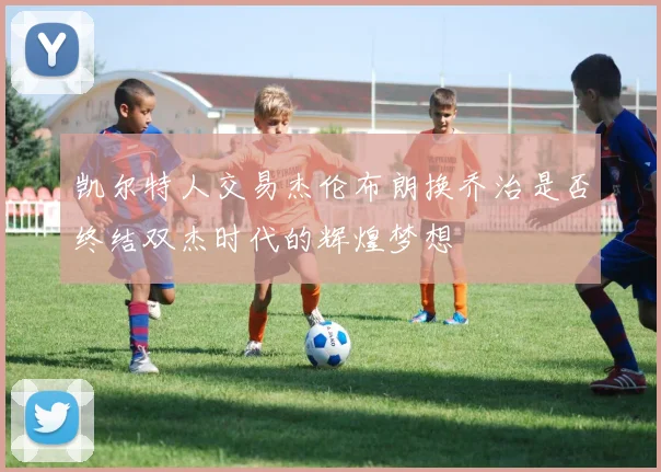 凯尔特人交易杰伦布朗换乔治是否终结双杰时代的辉煌梦想