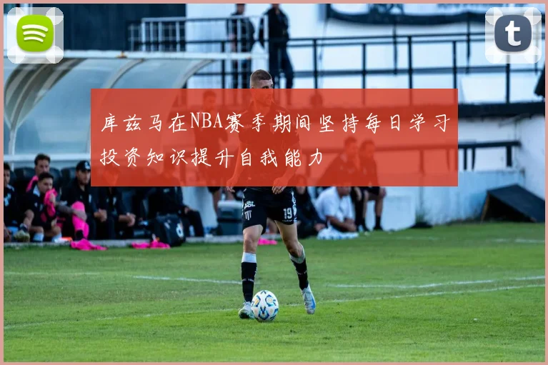 库兹马在NBA赛季期间坚持每日学习投资知识提升自我能力