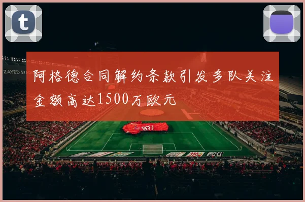 阿格德合同解约条款引发多队关注金额高达1500万欧元