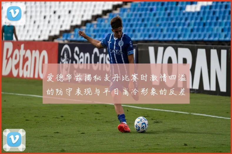 爱德华兹揭秘麦丹比赛时激情四溢的防守表现与平日高冷形象的反差