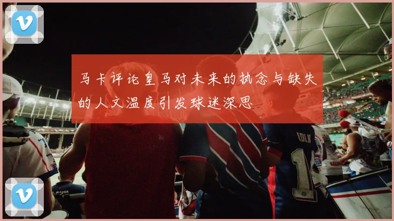 马卡评论皇马对未来的执念与缺失的人文温度引发球迷深思