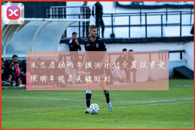 米兰启动两年振兴计划今夏投资受限明年将是关键时刻