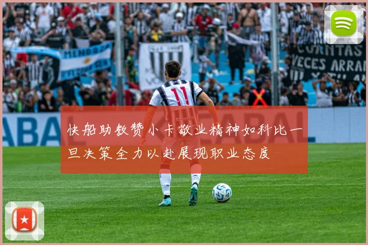 快船助教赞小卡敬业精神如科比一旦决策全力以赴展现职业态度